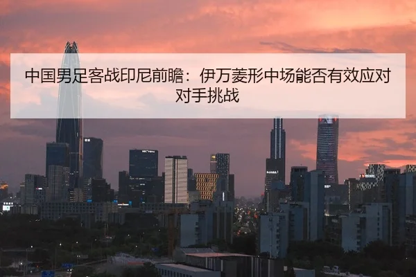 中国男足客战印尼前瞻：伊万菱形中场能否有效应对对手挑战