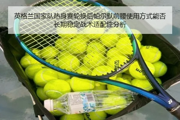 英格兰国家队热身赛轮换后帕尔默前腰使用方式能否长期稳定战术适配性分析