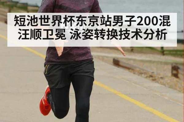 短池世界杯东京站男子200混汪顺卫冕 泳姿转换技术分析
