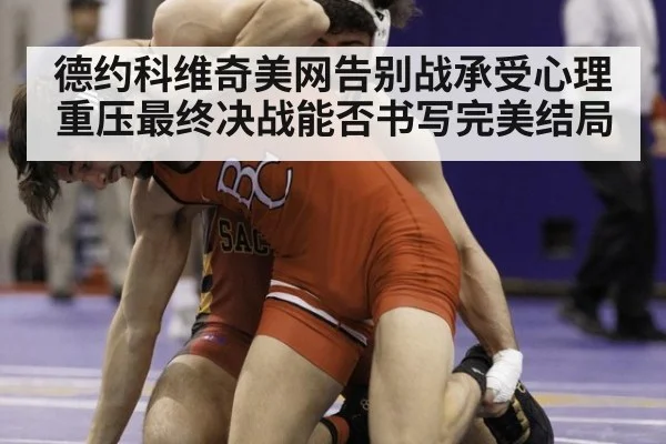 德约科维奇美网告别战承受心理重压最终决战能否书写完美结局