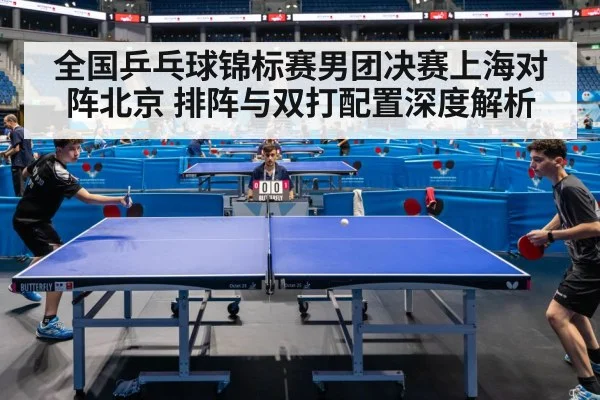 全国乒乓球锦标赛男团决赛上海对阵北京 排阵与双打配置深度解析