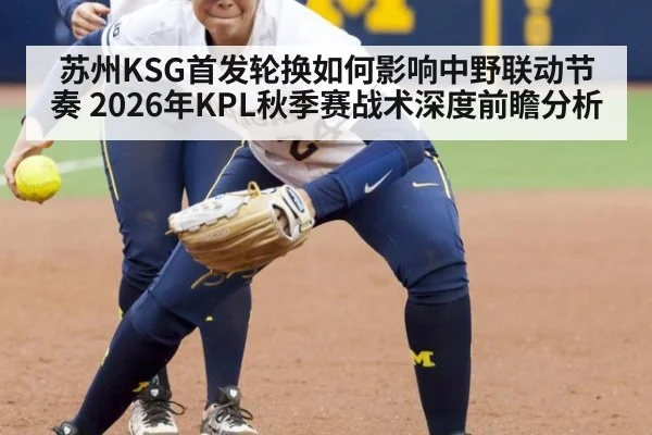 苏州KSG首发轮换如何影响中野联动节奏 2026年KPL秋季赛战术深度前瞻分析