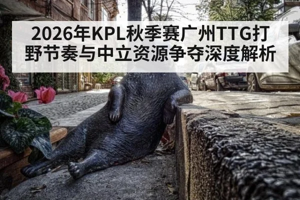 2026年KPL秋季赛广州TTG打野节奏与中立资源争夺深度解析