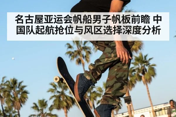 名古屋亚运会帆船男子帆板前瞻 中国队起航抢位与风区选择深度分析